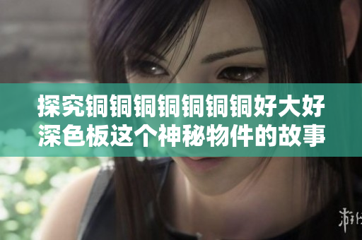探究铜铜铜铜铜铜铜好大好深色板这个神秘物件的故事