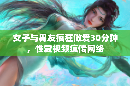 女子与男友疯狂做爱30分钟，性爱视频疯传网络