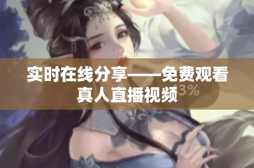 实时在线分享——免费观看真人直播视频