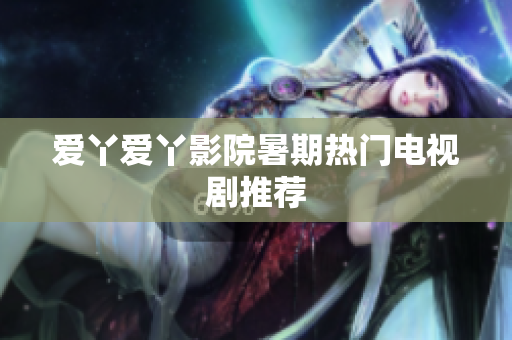 爱丫爱丫影院暑期热门电视剧推荐