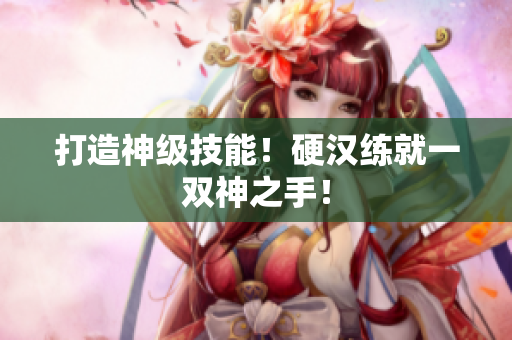 打造神级技能！硬汉练就一双神之手！