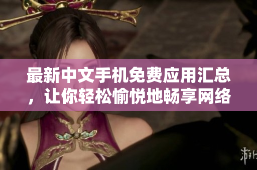 最新中文手机免费应用汇总，让你轻松愉悦地畅享网络世界