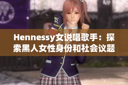 Hennessy女说唱歌手：探索黑人女性身份和社会议题