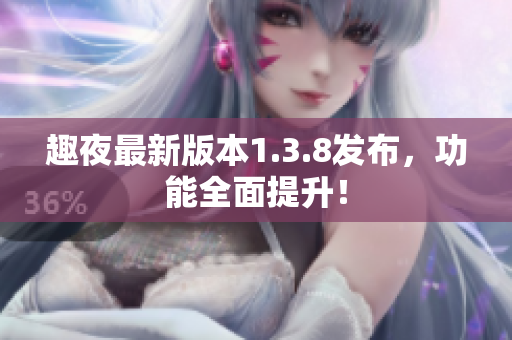 趣夜最新版本1.3.8发布，功能全面提升！