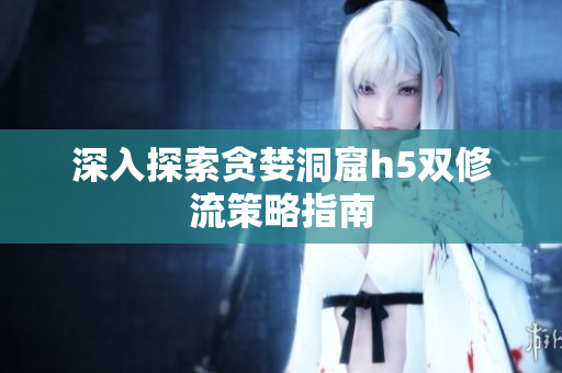 深入探索贪婪洞窟h5双修流策略指南