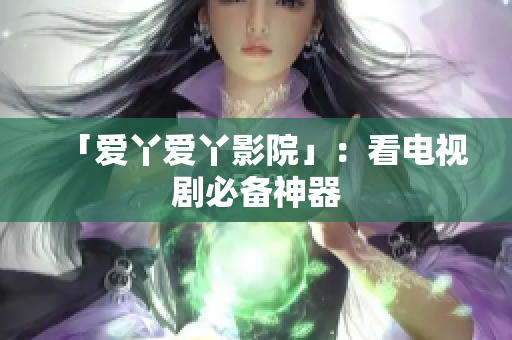 「爱丫爱丫影院」：看电视剧必备神器