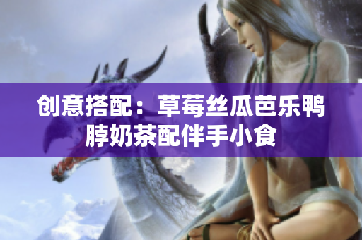 创意搭配：草莓丝瓜芭乐鸭脖奶茶配伴手小食