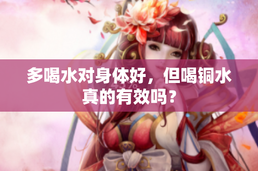 多喝水对身体好，但喝铜水真的有效吗？
