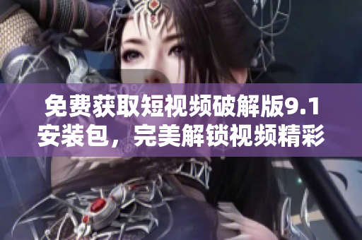 免费获取短视频破解版9.1安装包，完美解锁视频精彩内容