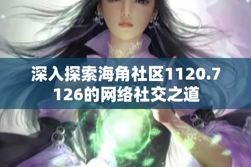 深入探索海角社区1120.7126的网络社交之道