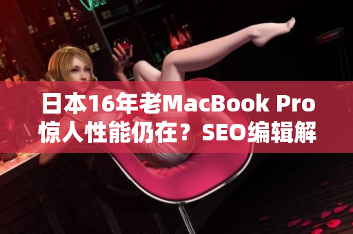 日本16年老MacBook Pro惊人性能仍在？SEO编辑解析