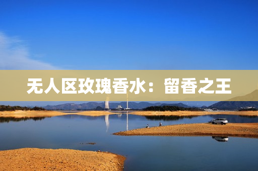 无人区玫瑰香水：留香之王