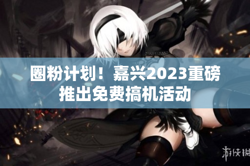 圈粉计划！嘉兴2023重磅推出免费搞机活动