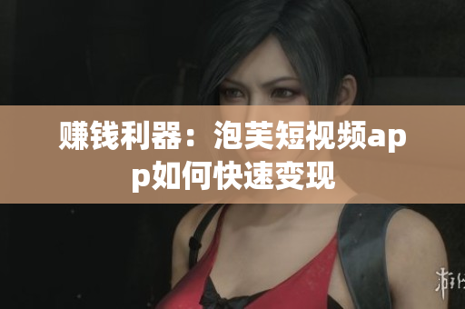 赚钱利器：泡芙短视频app如何快速变现
