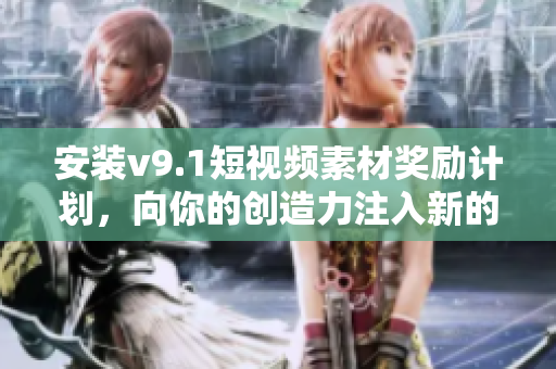 安装v9.1短视频素材奖励计划，向你的创造力注入新的动力！