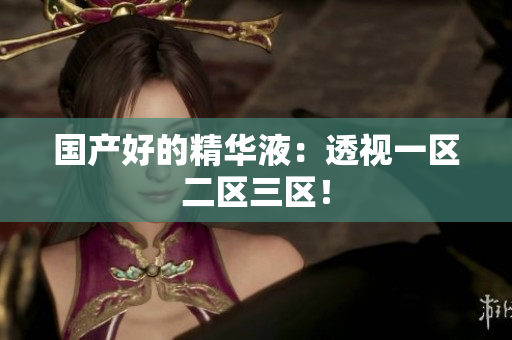 国产好的精华液：透视一区二区三区！