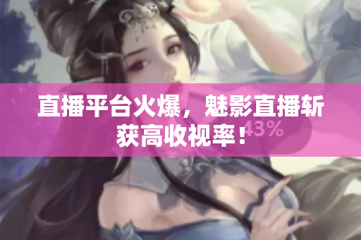 直播平台火爆，魅影直播斩获高收视率！