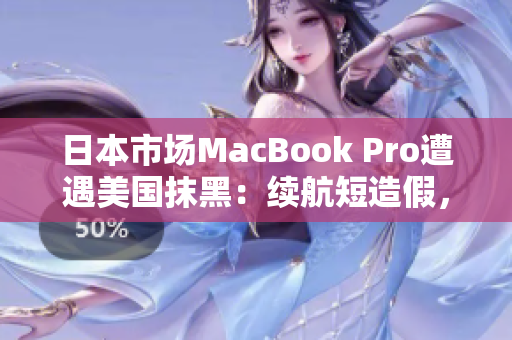 日本市场MacBook Pro遭遇美国抹黑：续航短造假，引发争议