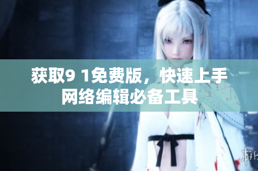 获取9 1免费版，快速上手网络编辑必备工具