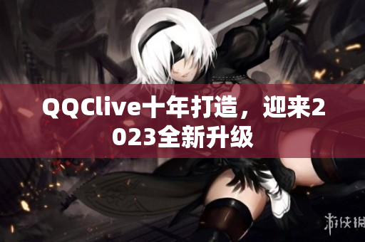 QQClive十年打造，迎来2023全新升级