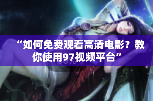“如何免费观看高清电影？教你使用97视频平台”