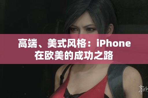 高端、美式风格：iPhone在欧美的成功之路