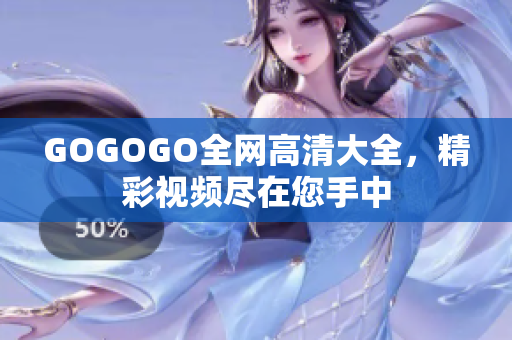GOGOGO全网高清大全，精彩视频尽在您手中