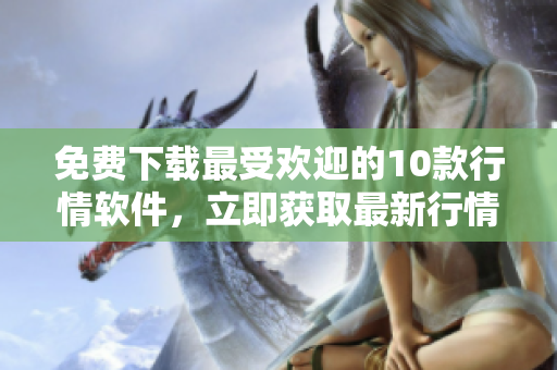 免费下载最受欢迎的10款行情软件，立即获取最新行情！