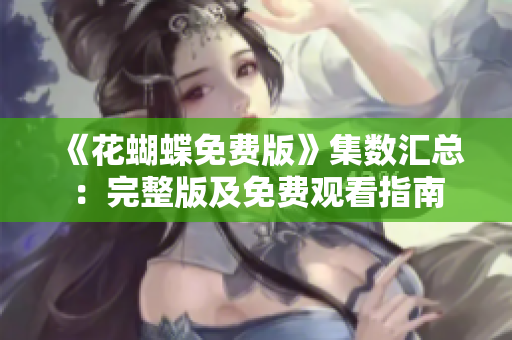 《花蝴蝶免费版》集数汇总：完整版及免费观看指南