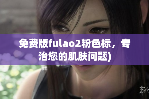 免费版fulao2粉色标，专治您的肌肤问题)