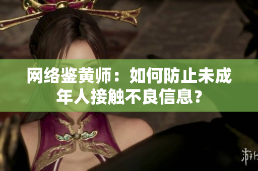 网络鉴黄师：如何防止未成年人接触不良信息？
