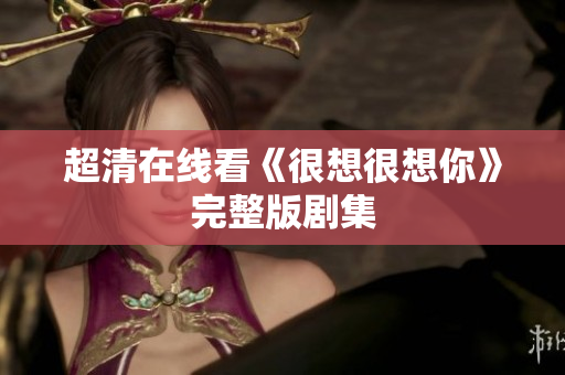 超清在线看《很想很想你》完整版剧集
