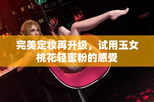 完美定妆再升级，试用玉女桃花轻蜜粉的感受