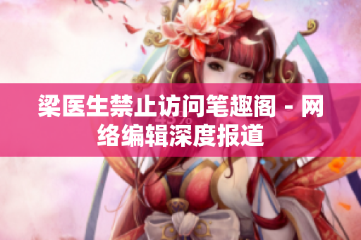 梁医生禁止访问笔趣阁 - 网络编辑深度报道