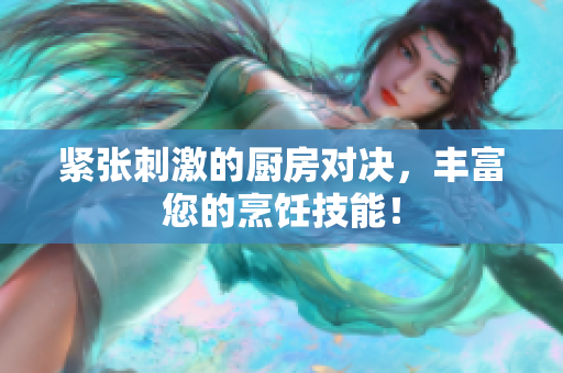 紧张刺激的厨房对决，丰富您的烹饪技能！