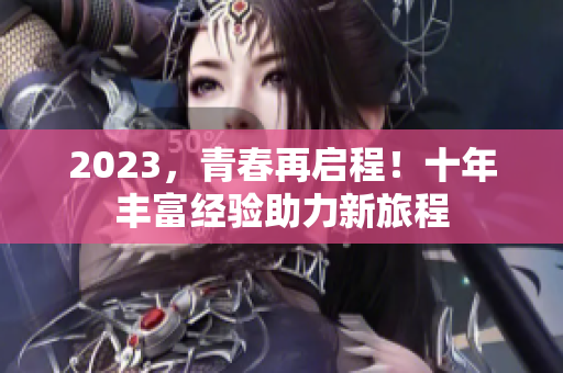 2023，青春再启程！十年丰富经验助力新旅程