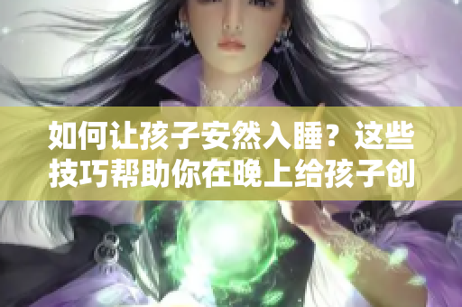 如何让孩子安然入睡？这些技巧帮助你在晚上给孩子创造一个轻松的环境