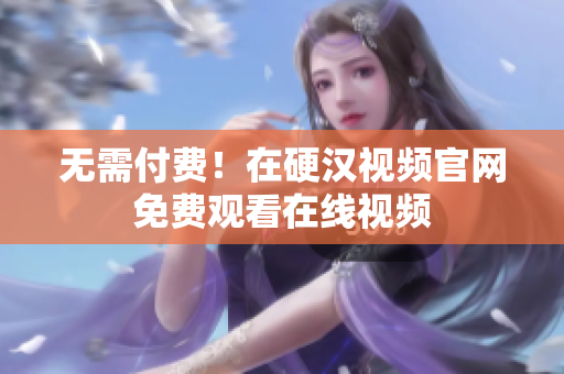 无需付费！在硬汉视频官网免费观看在线视频