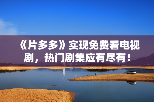 《片多多》实现免费看电视剧，热门剧集应有尽有！