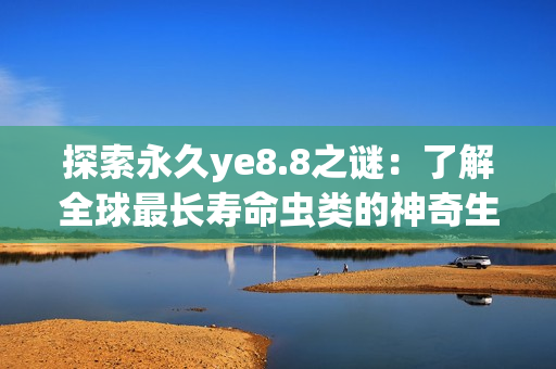 探索永久ye8.8之谜：了解全球最长寿命虫类的神奇生存之道