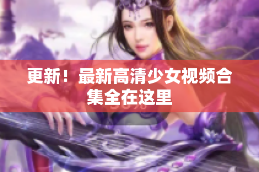 更新！最新高清少女视频合集全在这里