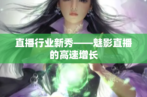 直播行业新秀——魅影直播的高速增长