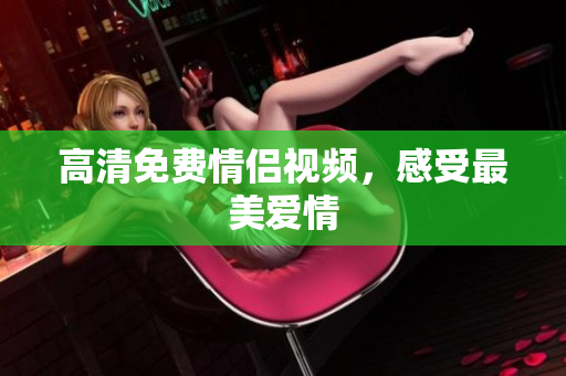 高清免费情侣视频，感受最美爱情