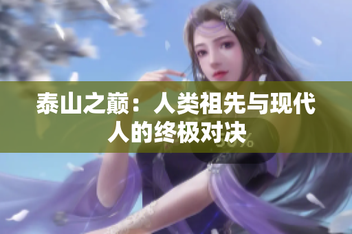 泰山之巅：人类祖先与现代人的终极对决