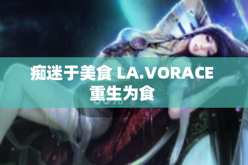 痴迷于美食 LA.VORACE 重生为食 
