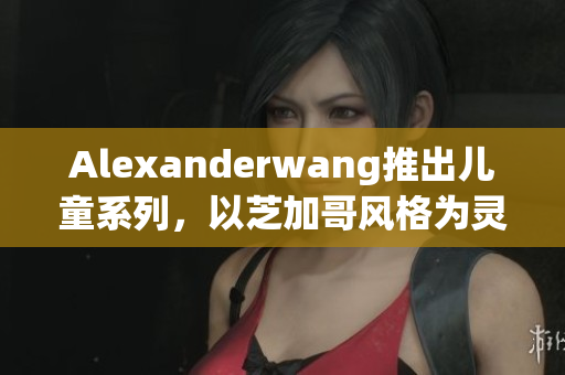 Alexanderwang推出儿童系列，以芝加哥风格为灵感