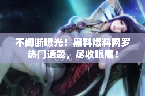 不间断曝光！黑料爆料网罗热门话题，尽收眼底！
