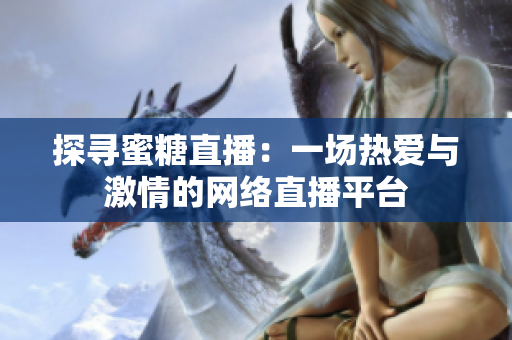 探寻蜜糖直播：一场热爱与激情的网络直播平台