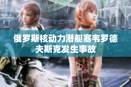 俄罗斯核动力潜艇塞韦罗德夫斯克发生事故
