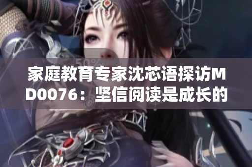 家庭教育专家沈芯语探访MD0076：坚信阅读是成长的瑞金！